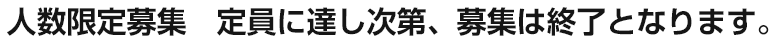 人数限定募集 定員に達し次第、募集は終了となります。